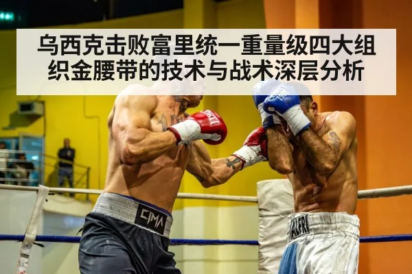 乌西克击败富里统一重量级四大组织金腰带的技术与战术深层分析