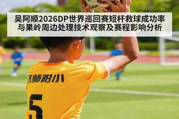 吴阿顺2026DP世界巡回赛短杆救球成功率与果岭周边处理技术观察及赛程影响分析