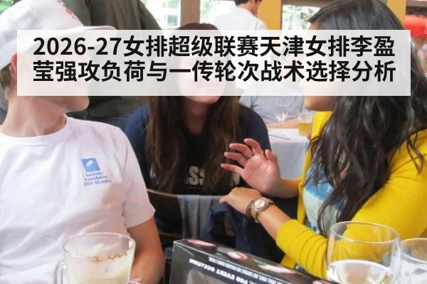 2026-27女排超级联赛天津女排李盈莹强攻负荷与一传轮次战术选择分析